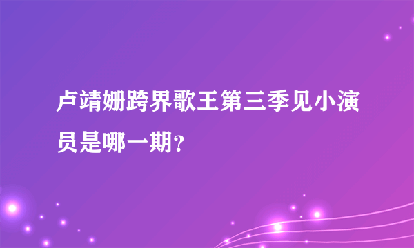 卢靖姗跨界歌王第三季见小演员是哪一期？
