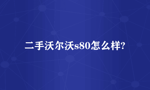 二手沃尔沃s80怎么样?