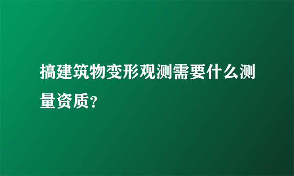 搞建筑物变形观测需要什么测量资质？