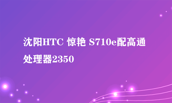 沈阳HTC 惊艳 S710e配高通处理器2350