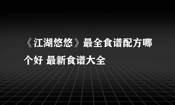 《江湖悠悠》最全食谱配方哪个好 最新食谱大全