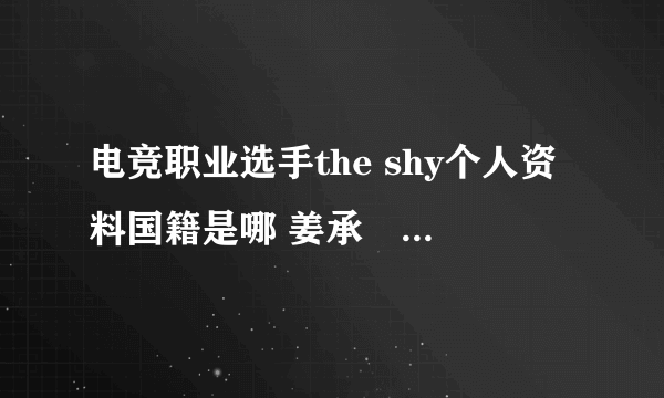 电竞职业选手the shy个人资料国籍是哪 姜承録去哪个战队了