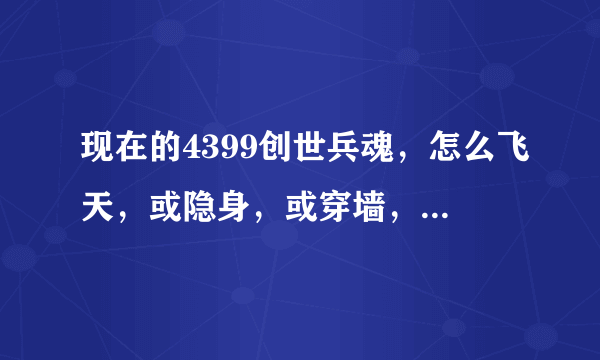 现在的4399创世兵魂，怎么飞天，或隐身，或穿墙，或飞刀，或上房。