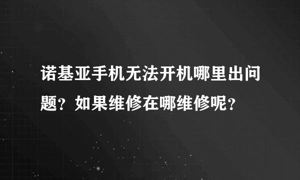 诺基亚手机无法开机哪里出问题？如果维修在哪维修呢？