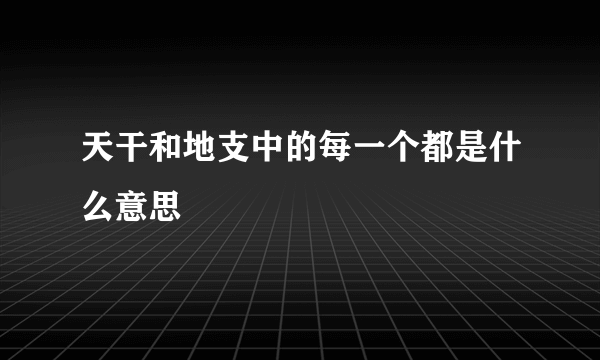天干和地支中的每一个都是什么意思