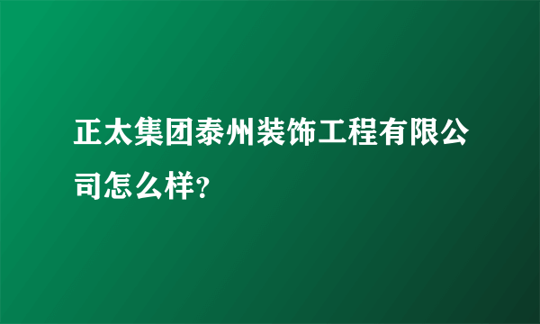 正太集团泰州装饰工程有限公司怎么样？