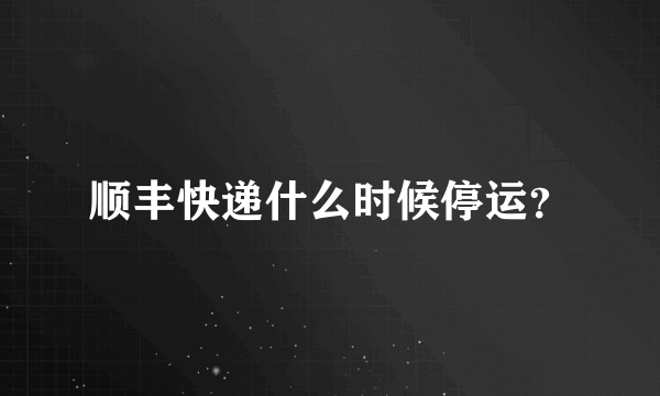 顺丰快递什么时候停运？