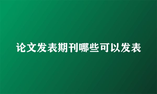 论文发表期刊哪些可以发表