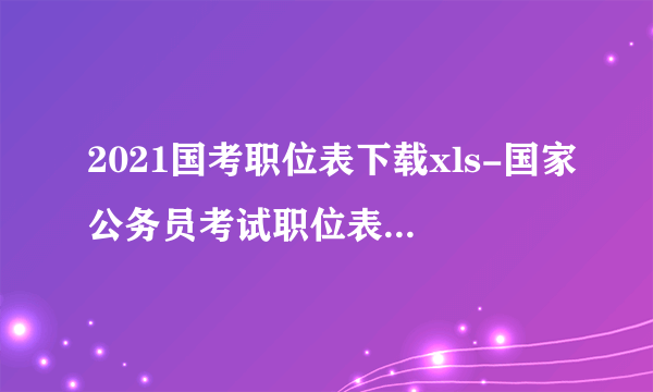 2021国考职位表下载xls-国家公务员考试职位表全国汇总(25726人)