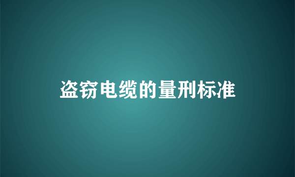 盗窃电缆的量刑标准