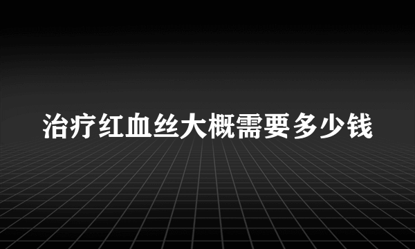 治疗红血丝大概需要多少钱