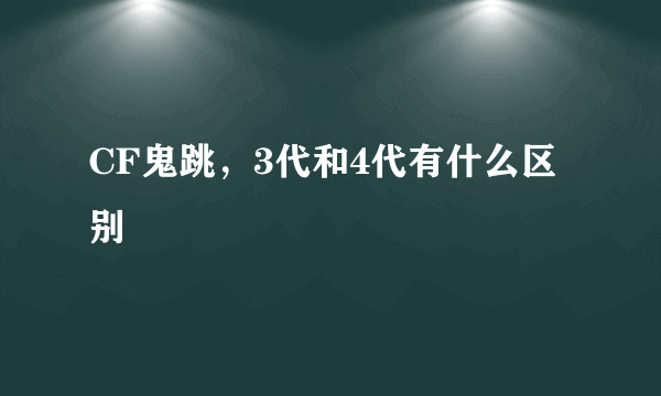 CF鬼跳，3代和4代有什么区别