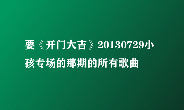 要《开门大吉》20130729小孩专场的那期的所有歌曲