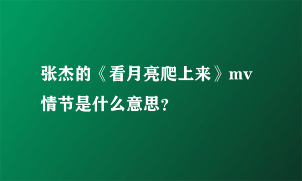 张杰的《看月亮爬上来》mv情节是什么意思？