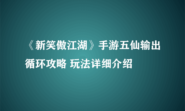 《新笑傲江湖》手游五仙输出循环攻略 玩法详细介绍