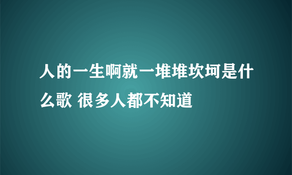 人的一生啊就一堆堆坎坷是什么歌 很多人都不知道
