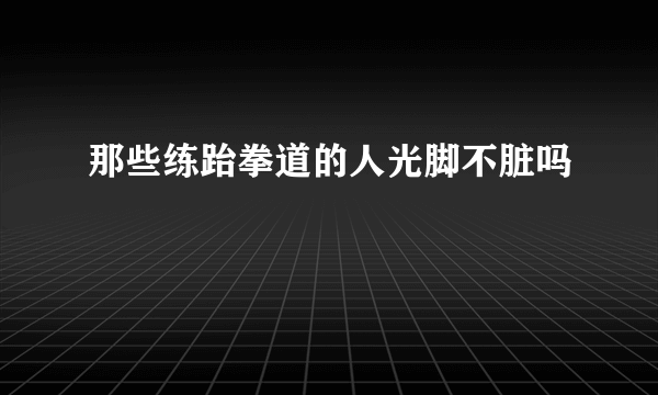 那些练跆拳道的人光脚不脏吗