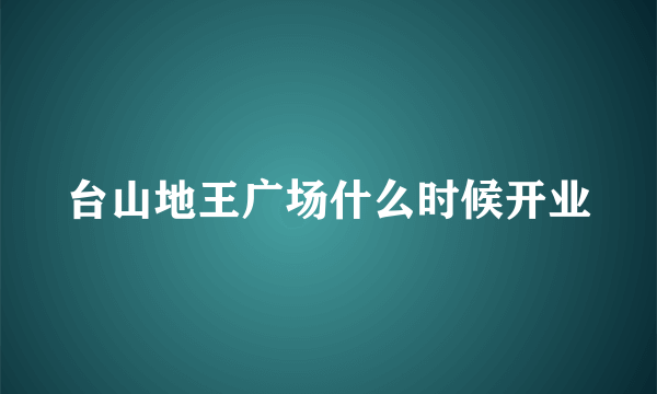 台山地王广场什么时候开业