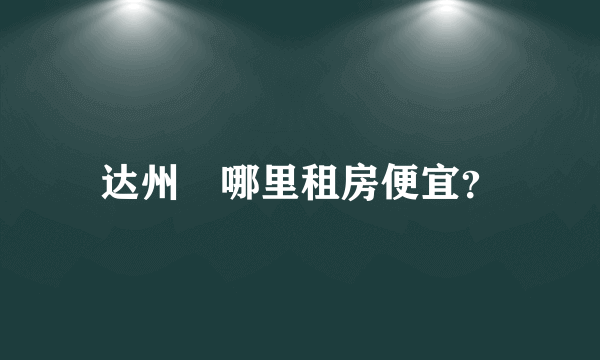 达州	哪里租房便宜？