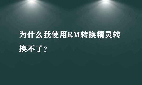 为什么我使用RM转换精灵转换不了？