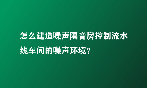 怎么建造噪声隔音房控制流水线车间的噪声环境？