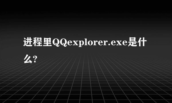 进程里QQexplorer.exe是什么?