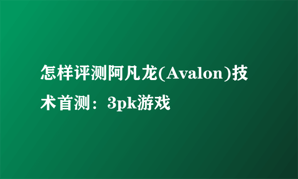 怎样评测阿凡龙(Avalon)技术首测：3pk游戏