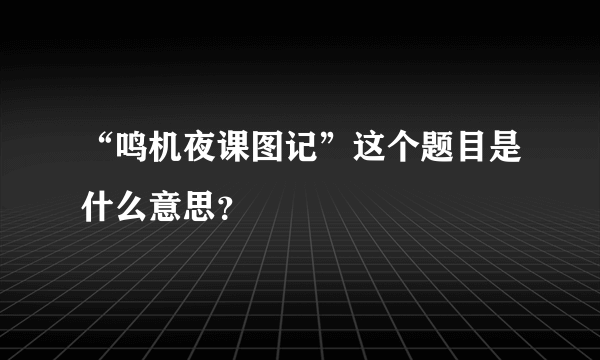 “鸣机夜课图记”这个题目是什么意思？