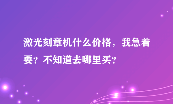 激光刻章机什么价格，我急着要？不知道去哪里买？