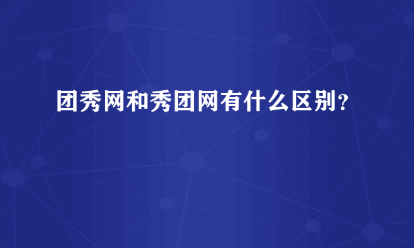 团秀网和秀团网有什么区别？
