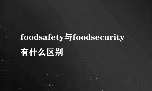 foodsafety与foodsecurity有什么区别