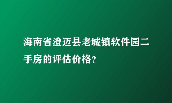 海南省澄迈县老城镇软件园二手房的评估价格？