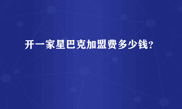 开一家星巴克加盟费多少钱？