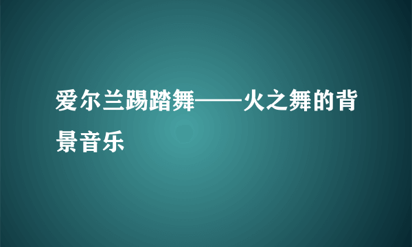 爱尔兰踢踏舞——火之舞的背景音乐