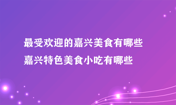 最受欢迎的嘉兴美食有哪些 嘉兴特色美食小吃有哪些