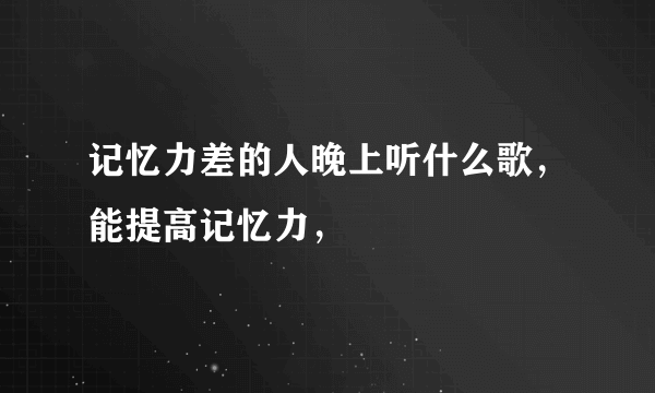 记忆力差的人晚上听什么歌，能提高记忆力，