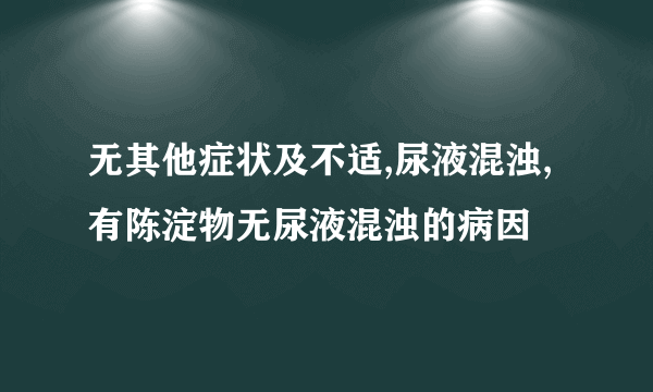 无其他症状及不适,尿液混浊,有陈淀物无尿液混浊的病因