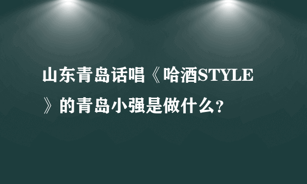 山东青岛话唱《哈酒STYLE》的青岛小强是做什么？