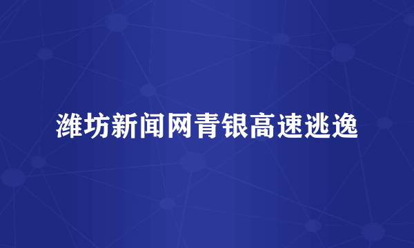 潍坊新闻网青银高速逃逸