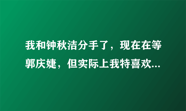 我和钟秋洁分手了，现在在等郭庆婕，但实际上我特喜欢方韩佳，好想方韩佳。。。不过她姐姐方淑佳更美，