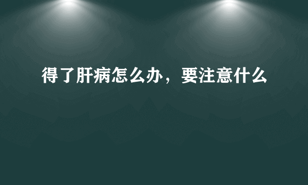 得了肝病怎么办，要注意什么