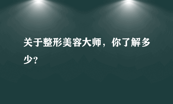 关于整形美容大师，你了解多少？