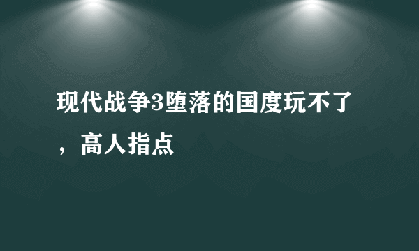 现代战争3堕落的国度玩不了，高人指点