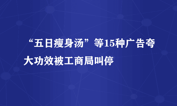 “五日瘦身汤”等15种广告夸大功效被工商局叫停