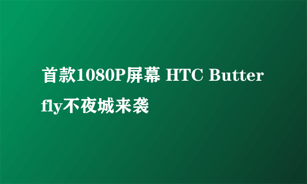 首款1080P屏幕 HTC Butterfly不夜城来袭