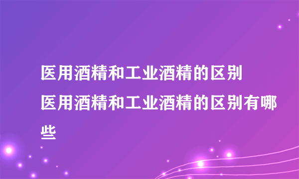 医用酒精和工业酒精的区别 医用酒精和工业酒精的区别有哪些