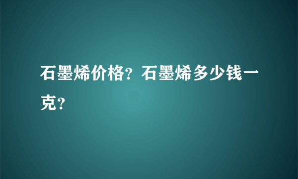 石墨烯价格？石墨烯多少钱一克？