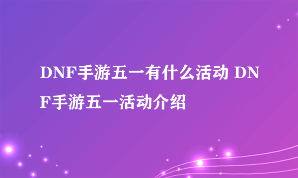 DNF手游五一有什么活动 DNF手游五一活动介绍
