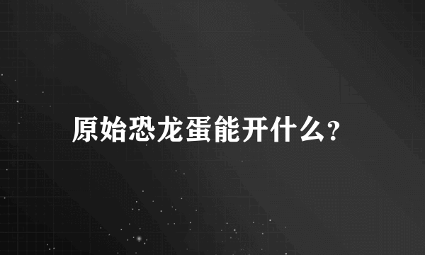 原始恐龙蛋能开什么？