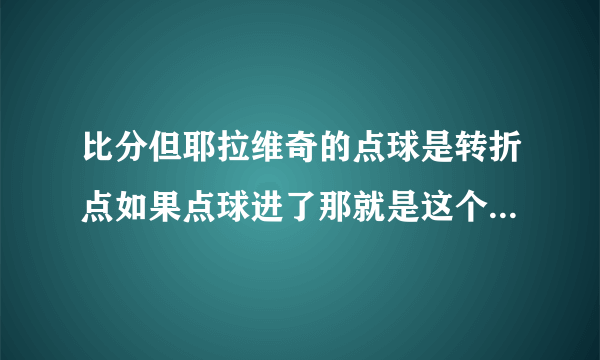 比分但耶拉维奇的点球是转折点如果点球进了那就是这个结果更合理